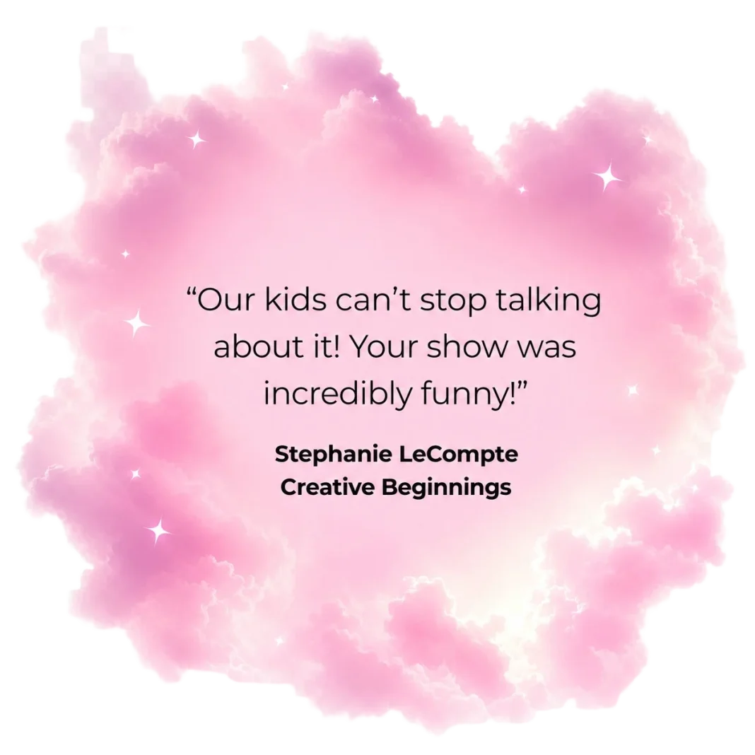 Our kids can't stop talking about it! Your show was incredibly funny! - Stephanie LeCompte, Creative Beginnings
